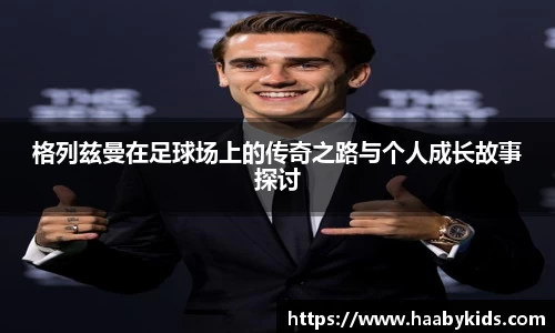 格列兹曼在足球场上的传奇之路与个人成长故事探讨