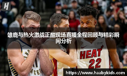 雄鹿与热火激战正酣现场直播全程回顾与精彩瞬间分析