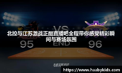北控与江苏激战正酣直播吧全程带你感受精彩瞬间与赛场氛围