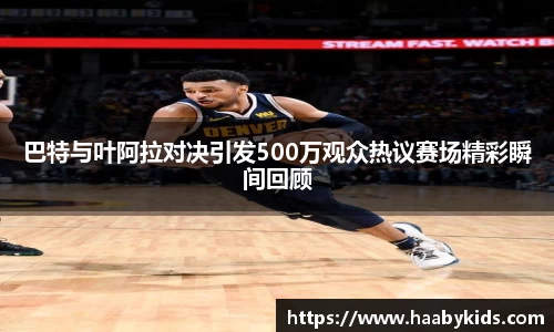 zoty中欧巴特与叶阿拉对决引发500万观众热议赛场精彩瞬间回顾